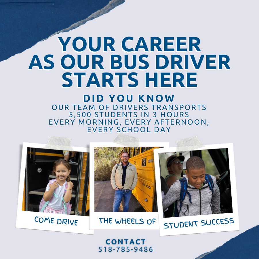 Graphic with inset images of people outside of school buses accompanied by text: Your career as our bus driver starts here. Did you know our team of drivers transports 5,500 students in 3 hours every morning, every afternoon, every school day? Come drive the wheels of student success! Contact 518-785-9486.